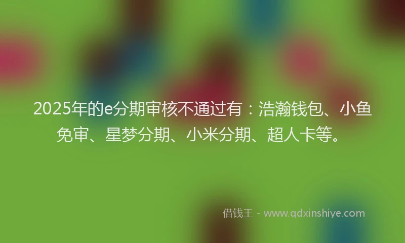 2025年的e分期审核不通过有：浩瀚钱包、小鱼免审、星梦分期、小米分期、超人卡等。