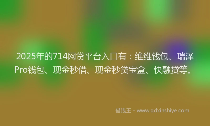 2025年的714网贷平台入口有：维维钱包、瑞泽Pro钱包、现金秒借、现金秒贷宝盒、快融贷等。