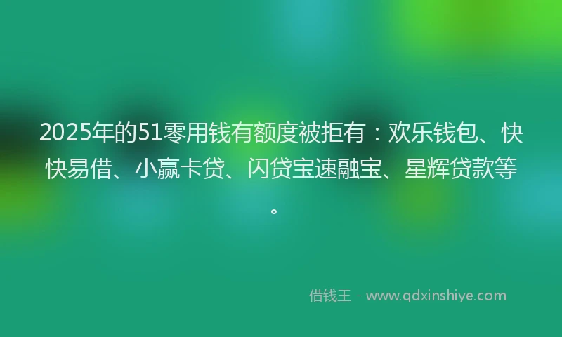 2025年的51零用钱有额度被拒有：欢乐钱包、快快易借、小赢卡贷、闪贷宝速融宝、星辉贷款等。