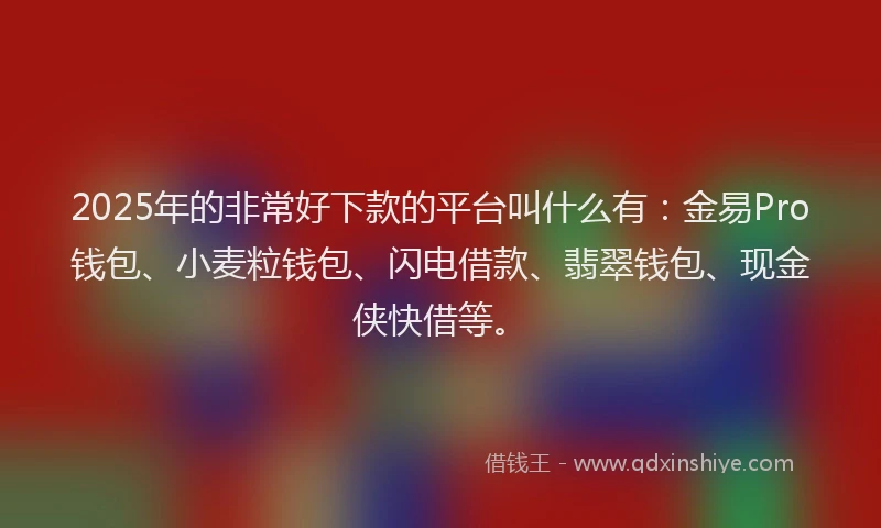 2025年的非常好下款的平台叫什么有：金易Pro钱包、小麦粒钱包、闪电借款、翡翠钱包、现金侠快借等。