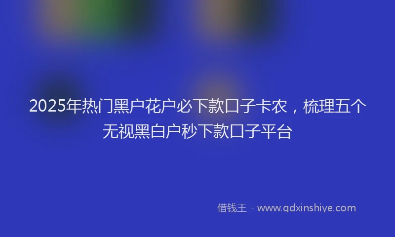 2025年热门黑户花户必下款口子卡农，梳理五个无视黑白户秒下款口子平台