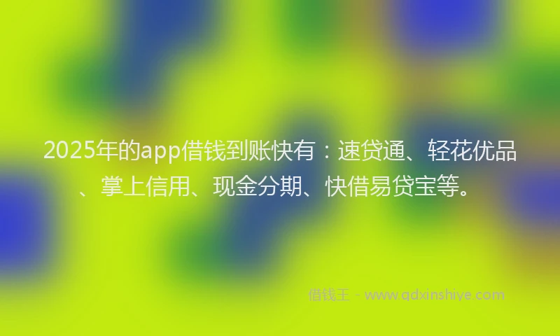 2025年的app借钱到账快有：速贷通、轻花优品、掌上信用、现金分期、快借易贷宝等。