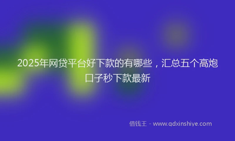 2025年网贷平台好下款的有哪些，汇总五个高炮口子秒下款最新