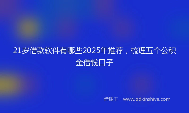 21岁借款软件有哪些2025年推荐，梳理五个公积金借钱口子