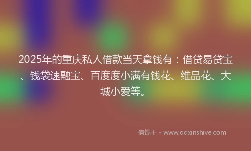 2025年的重庆私人借款当天拿钱有：借贷易贷宝、钱袋速融宝、百度度小满有钱花、维品花、大城小爱等。