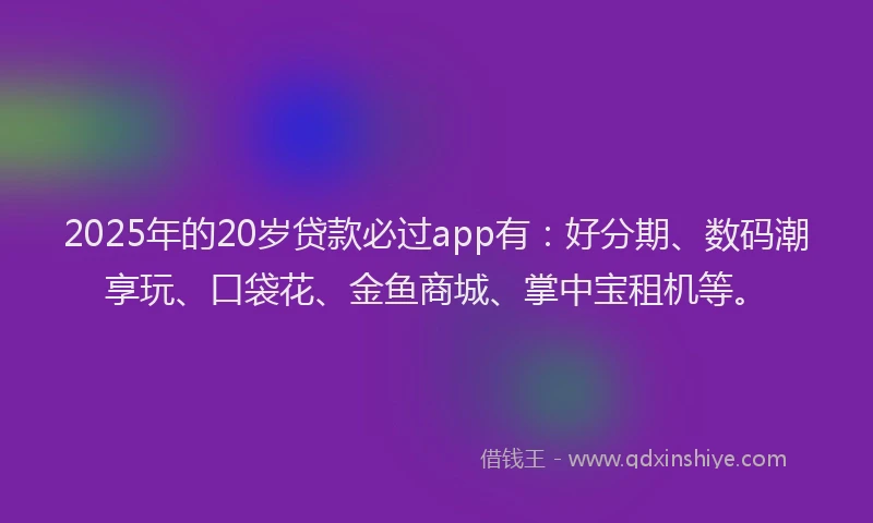2025年的20岁贷款必过app有：好分期、数码潮享玩、口袋花、金鱼商城、掌中宝租机等。