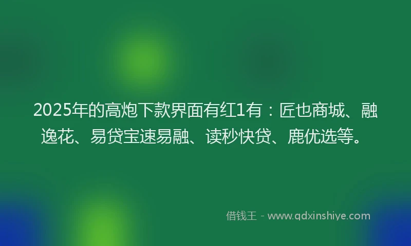 2025年的高炮下款界面有红1有：匠也商城、融逸花、易贷宝速易融、读秒快贷、鹿优选等。