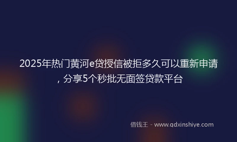 2025年热门黄河e贷授信被拒多久可以重新申请，分享5个秒批无面签贷款平台