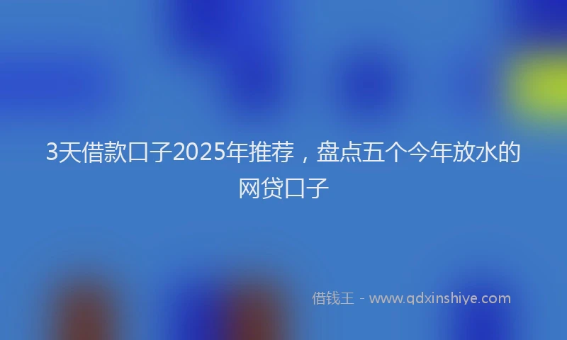 3天借款口子2025年推荐，盘点五个今年放水的网贷口子