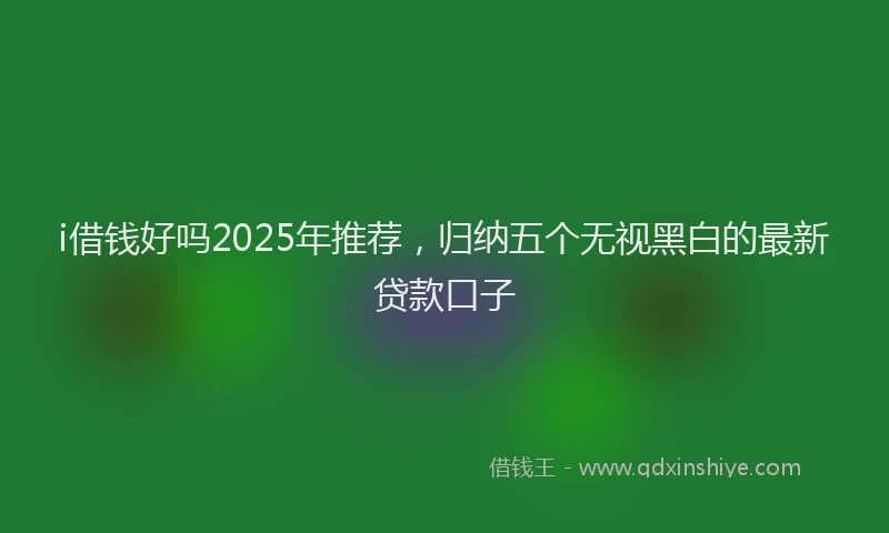 i借钱好吗2025年推荐，归纳五个无视黑白的最新贷款口子