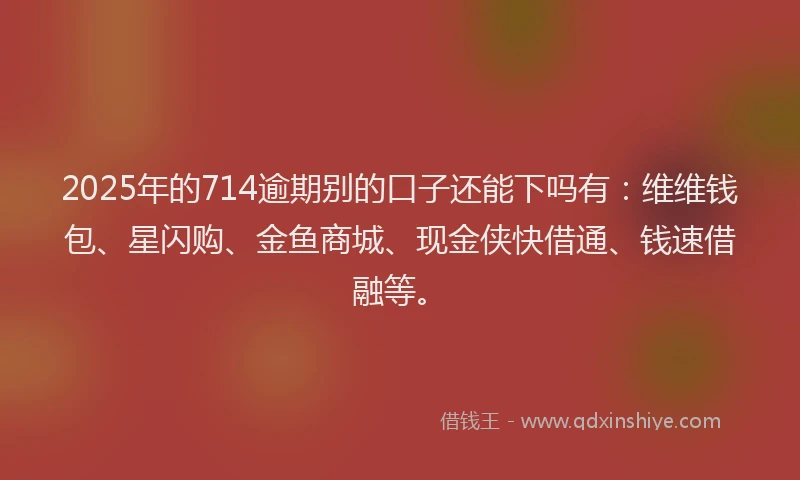 2025年的714逾期别的口子还能下吗有：维维钱包、星闪购、金鱼商城、现金侠快借通、钱速借融等。