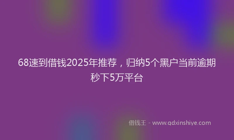 68速到借钱2025年推荐，归纳5个黑户当前逾期秒下5万平台