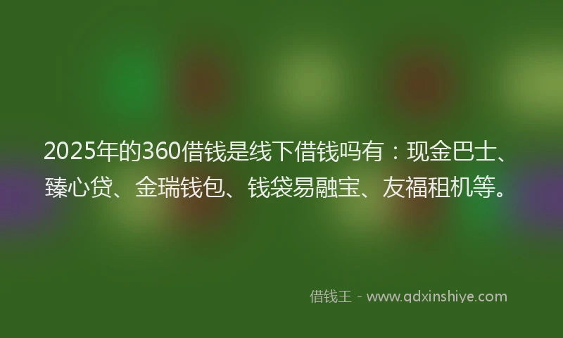 2025年的360借钱是线下借钱吗有：现金巴士、臻心贷、金瑞钱包、钱袋易融宝、友福租机等。
