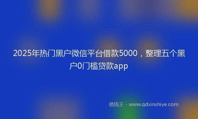 2025年热门黑户微信平台借款5000，整理五个黑户0门槛贷款app