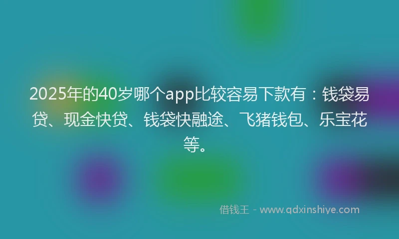 2025年的40岁哪个app比较容易下款有：钱袋易贷、现金快贷、钱袋快融途、飞猪钱包、乐宝花等。