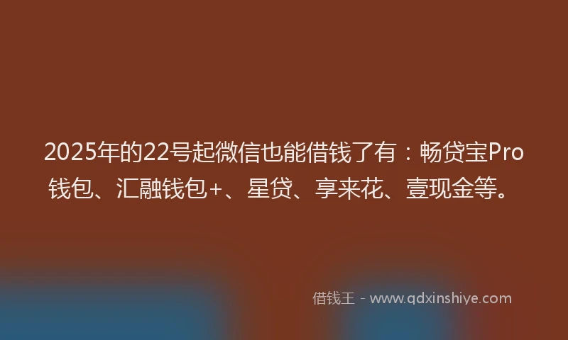 2025年的22号起微信也能借钱了有：畅贷宝Pro钱包、汇融钱包+、星贷、享来花、壹现金等。