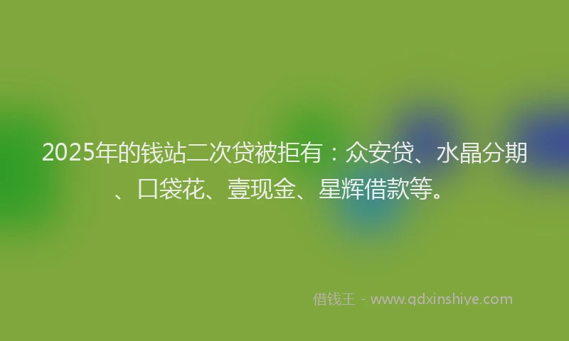 2025年的钱站二次贷被拒有：众安贷、水晶分期、口袋花、壹现金、星辉借款等。