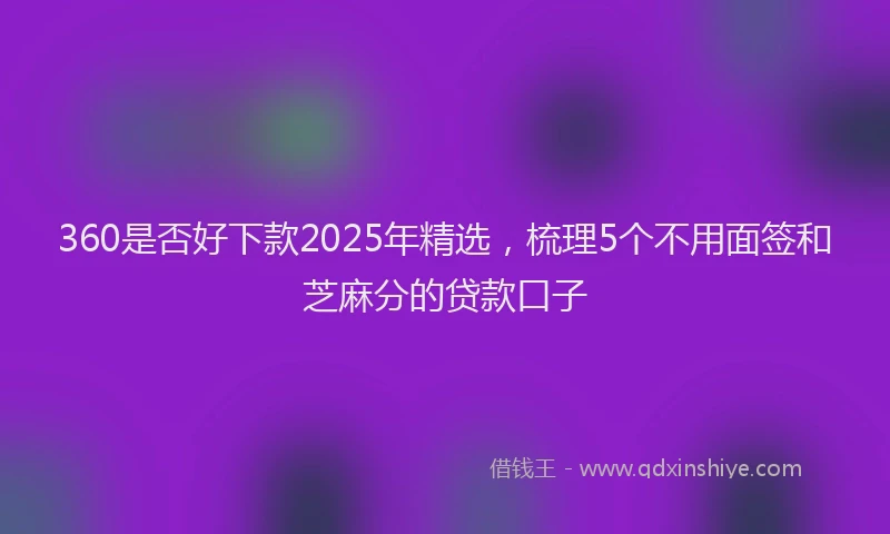 360是否好下款2025年精选，梳理5个不用面签和芝麻分的贷款口子