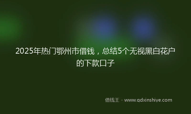 2025年热门鄂州市借钱，总结5个无视黑白花户的下款口子