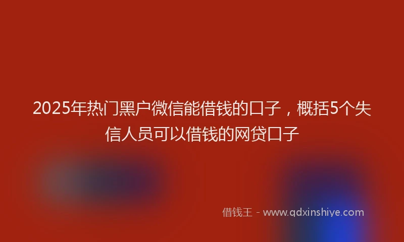 2025年热门黑户微信能借钱的口子，概括5个失信人员可以借钱的网贷口子