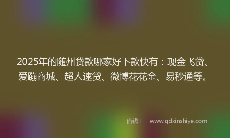 2025年的随州贷款哪家好下款快有：现金飞贷、爱蹦商城、超人速贷、微博花花金、易秒通等。