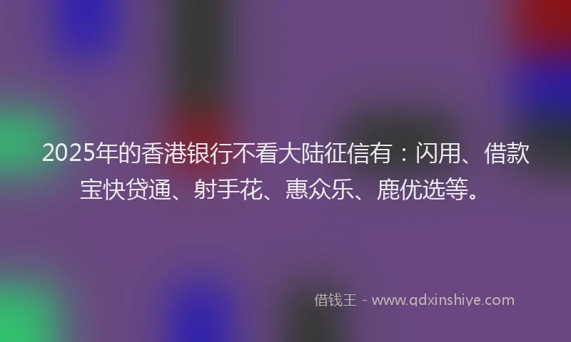 2025年的香港银行不看大陆征信有：闪用、借款宝快贷通、射手花、惠众乐、鹿优选等。