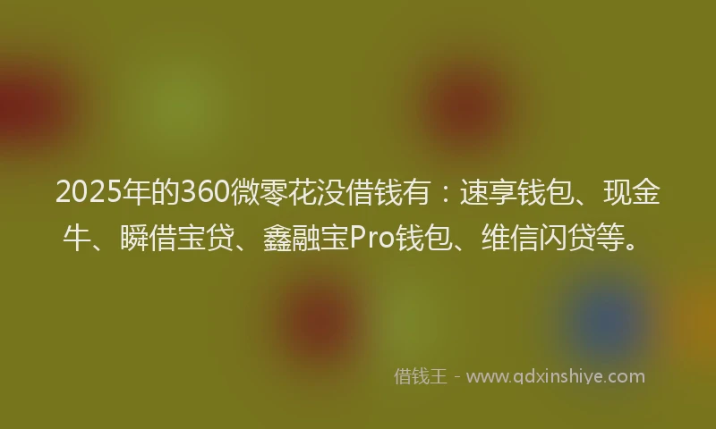 2025年的360微零花没借钱有：速享钱包、现金牛、瞬借宝贷、鑫融宝Pro钱包、维信闪贷等。