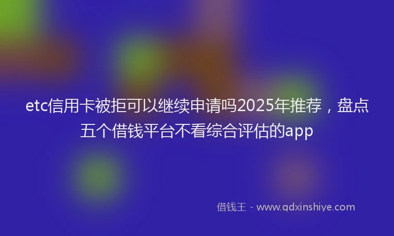 etc信用卡被拒可以继续申请吗2025年推荐，盘点五个借钱平台不看综合评估的app