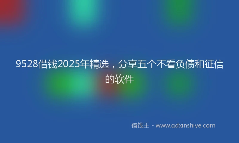 9528借钱2025年精选，分享五个不看负债和征信的软件