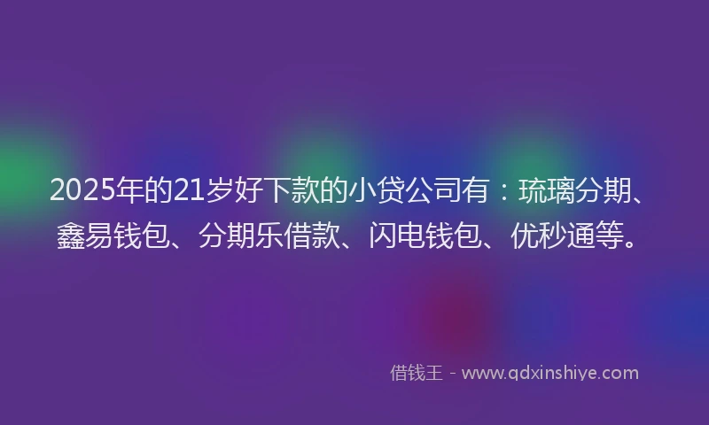 2025年的21岁好下款的小贷公司有：琉璃分期、鑫易钱包、分期乐借款、闪电钱包、优秒通等。