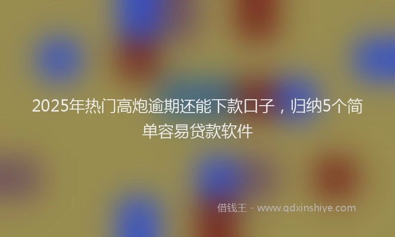 2025年热门高炮逾期还能下款口子，归纳5个简单容易贷款软件
