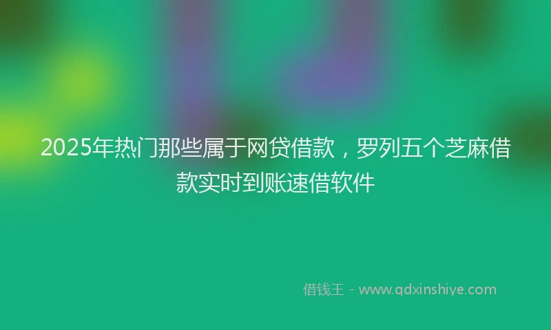 2025年热门那些属于网贷借款，罗列五个芝麻借款实时到账速借软件