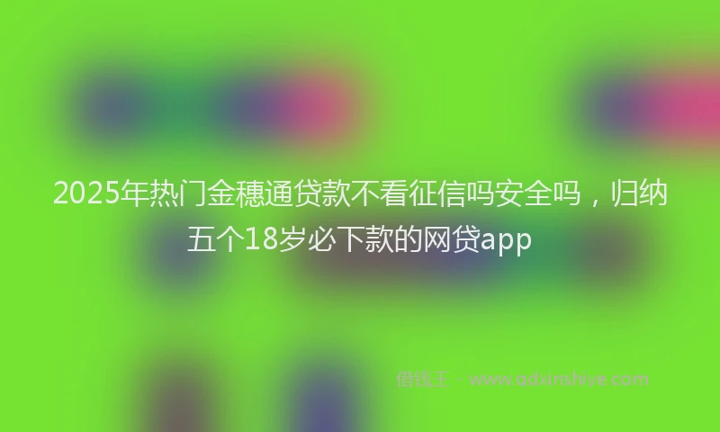 2025年热门金穗通贷款不看征信吗安全吗，归纳五个18岁必下款的网贷app