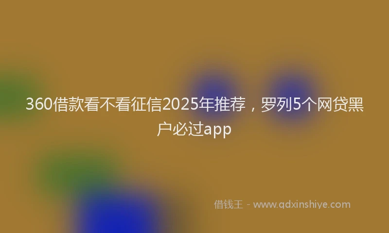 360借款看不看征信2025年推荐，罗列5个网贷黑户必过app