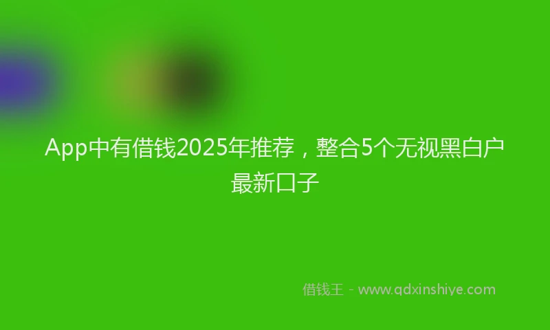 App中有借钱2025年推荐，整合5个无视黑白户最新口子