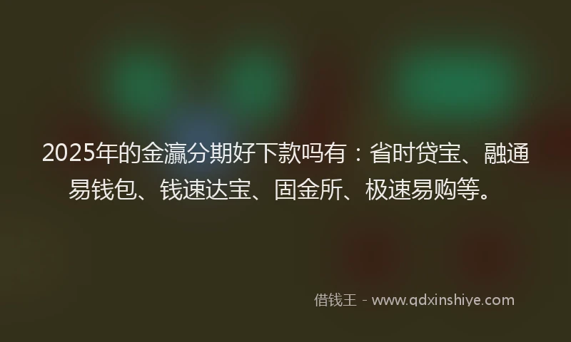 2025年的金灜分期好下款吗有：省时贷宝、融通易钱包、钱速达宝、固金所、极速易购等。