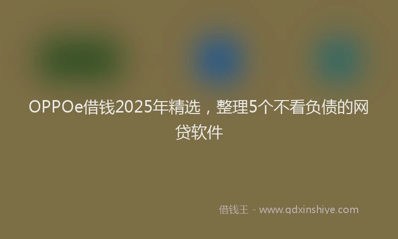 OPPOe借钱2025年精选，整理5个不看负债的网贷软件