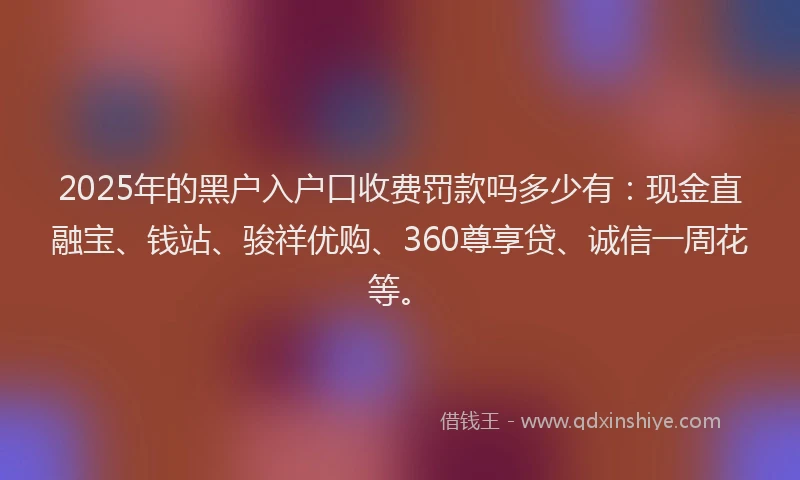 2025年的黑户入户口收费罚款吗多少有:现金直融宝、钱站、骏祥优购、360尊享贷、诚信一周花等。