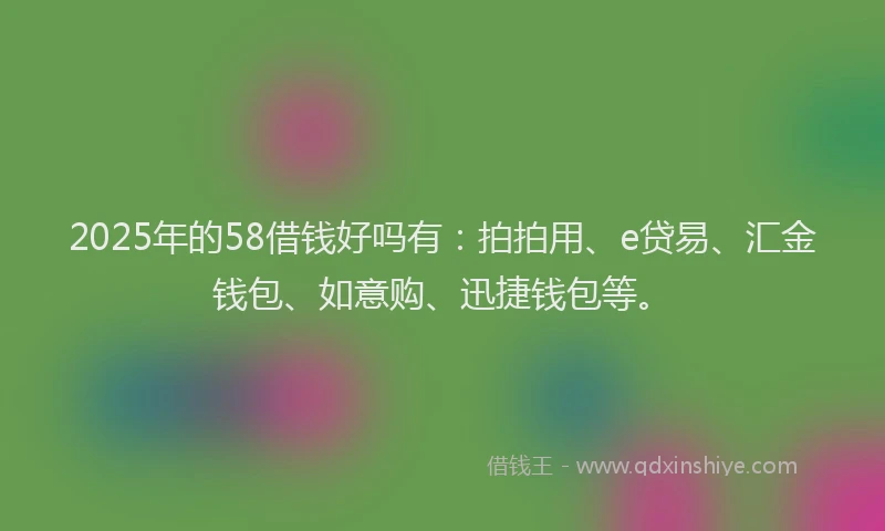 2025年的58借钱好吗有：拍拍用、e贷易、汇金钱包、如意购、迅捷钱包等。