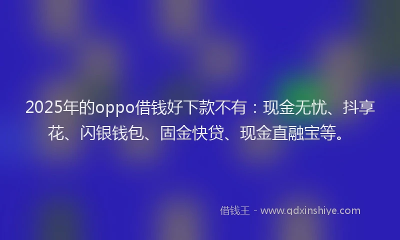 2025年的oppo借钱好下款不有：现金无忧、抖享花、闪银钱包、固金快贷、现金直融宝等。