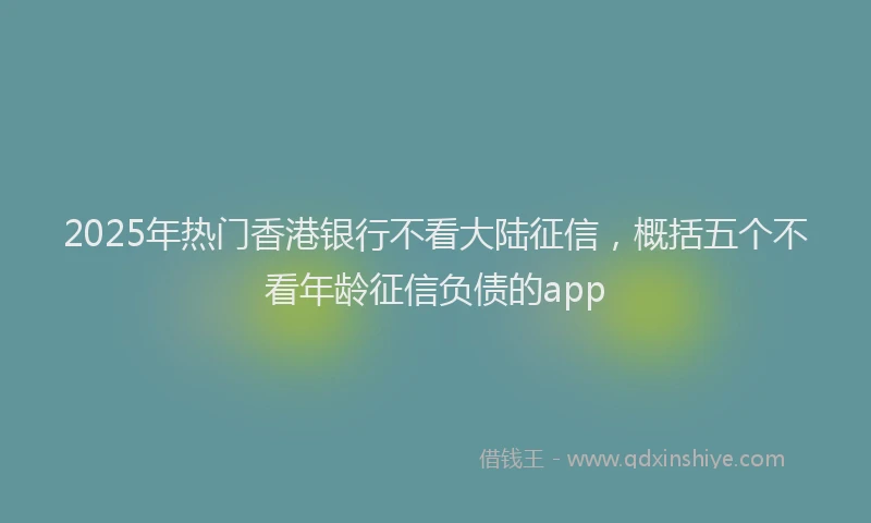 2025年热门香港银行不看大陆征信，概括五个不看年龄征信负债的app