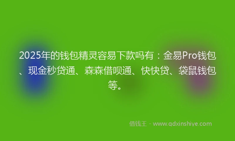2025年的钱包精灵容易下款吗有：金易Pro钱包、现金秒贷通、森森借呗通、快快贷、袋鼠钱包等。