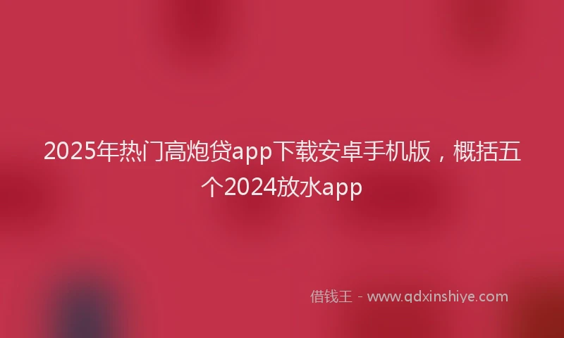 2025年热门高炮贷app下载安卓手机版，概括五个2024放水app