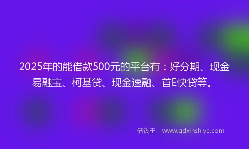 2025年的能借款500元的平台有：好分期、现金易融宝、柯基贷、现金速融、首E快贷等。