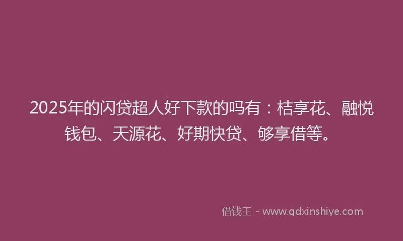 2025年的闪贷超人好下款的吗有：桔享花、融悦钱包、天源花、好期快贷、够享借等。