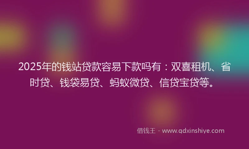2025年的钱站贷款容易下款吗有：双喜租机、省时贷、钱袋易贷、蚂蚁微贷、信贷宝贷等。