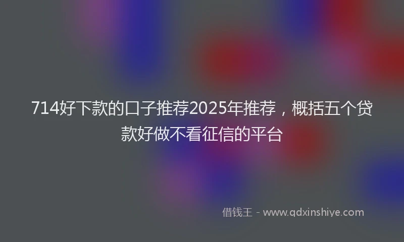 714好下款的口子推荐2025年推荐，概括五个贷款好做不看征信的平台