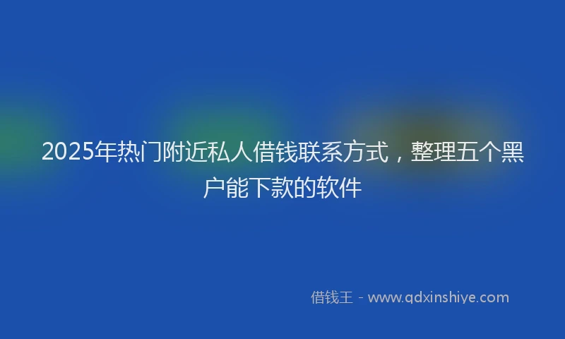 2025年热门附近私人借钱联系方式,整理五个黑户能下款的软件