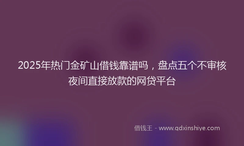 2025年热门金矿山借钱靠谱吗，盘点五个不审核夜间直接放款的网贷平台