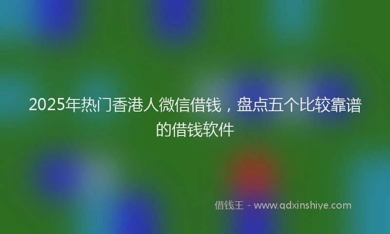 2025年热门香港人微信借钱,盘点五个比较靠谱的借钱软件